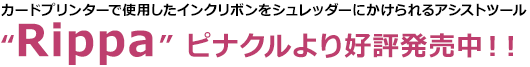 IDカードプリンターで使用したインクリボンをシュレッダーにかけられるアシストツール　“Rippa”ピナクルより近日発売！！